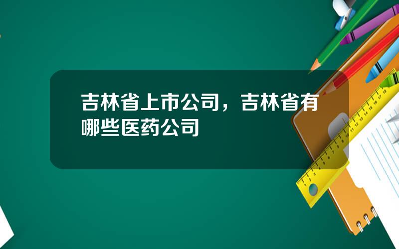 吉林省上市公司，吉林省有哪些医药公司