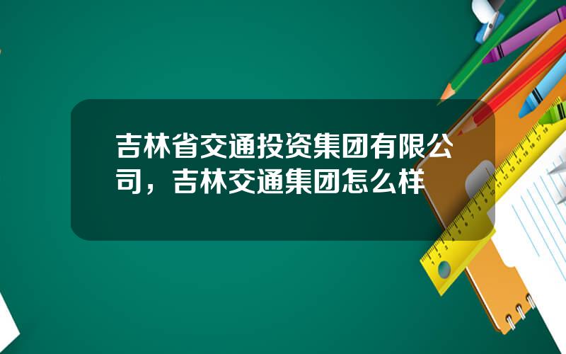 吉林省交通投资集团有限公司，吉林交通集团怎么样