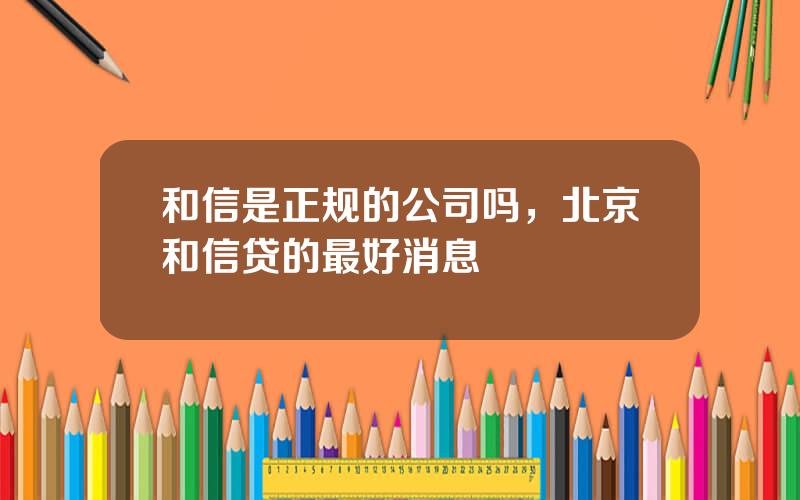 和信是正规的公司吗，北京和信贷的最好消息