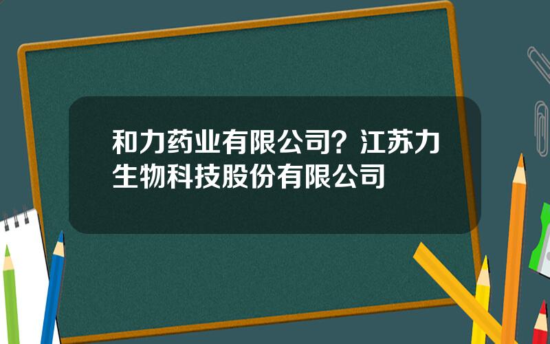 和力药业有限公司？江苏力生物科技股份有限公司