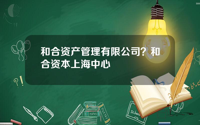 和合资产管理有限公司？和合资本上海中心