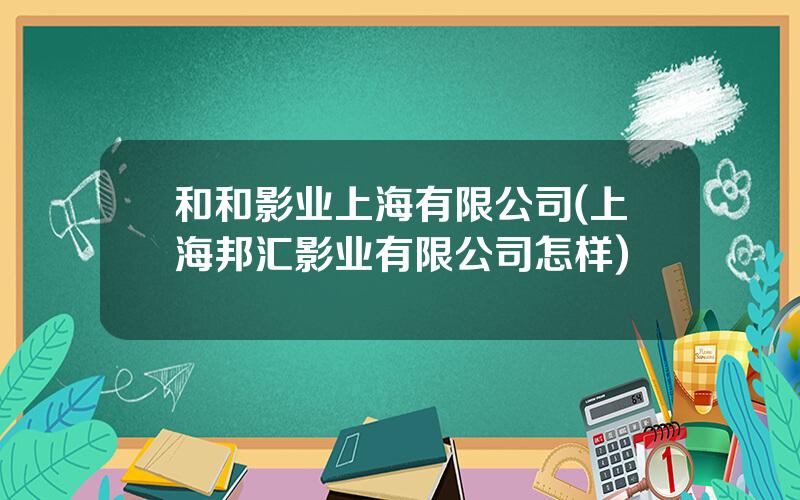 和和影业上海有限公司(上海邦汇影业有限公司怎样)