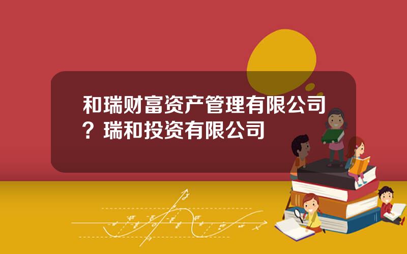 和瑞财富资产管理有限公司？瑞和投资有限公司