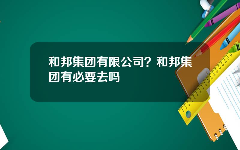 和邦集团有限公司？和邦集团有必要去吗