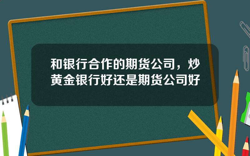 和银行合作的期货公司，炒黄金银行好还是期货公司好