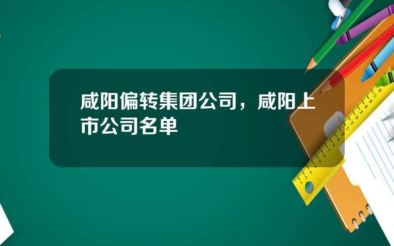 咸阳偏转集团公司，咸阳上市公司名单