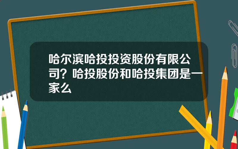 哈尔滨哈投投资股份有限公司？哈投股份和哈投集团是一家么