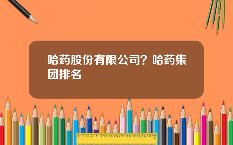 哈药股份有限公司？哈药集团排名