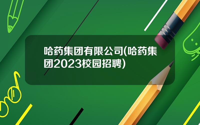 哈药集团有限公司(哈药集团2023校园招聘)