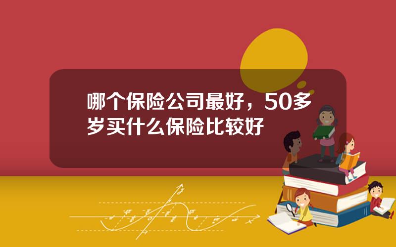 哪个保险公司最好，50多岁买什么保险比较好