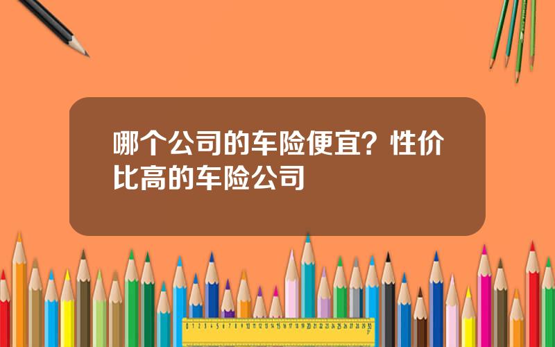 哪个公司的车险便宜？性价比高的车险公司