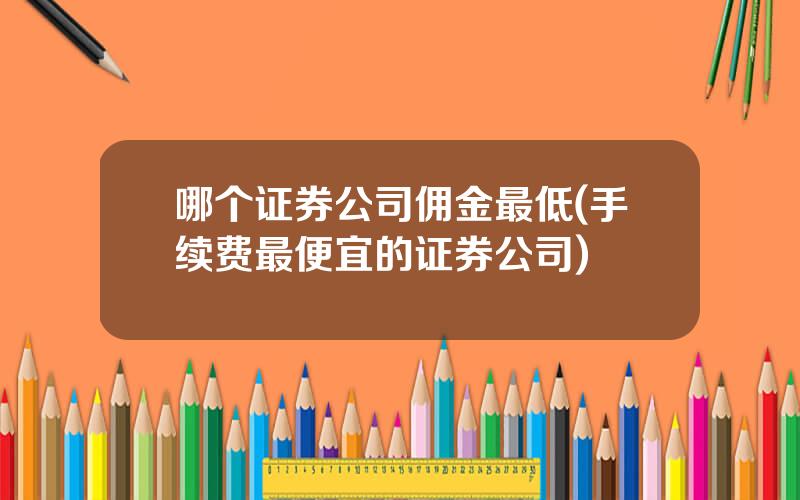 哪个证券公司佣金最低(手续费最便宜的证券公司)