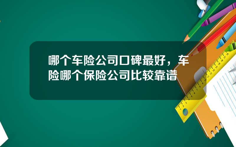 哪个车险公司口碑最好，车险哪个保险公司比较靠谱