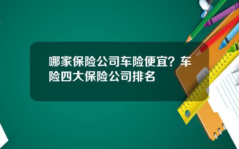 哪家保险公司车险便宜？车险四大保险公司排名