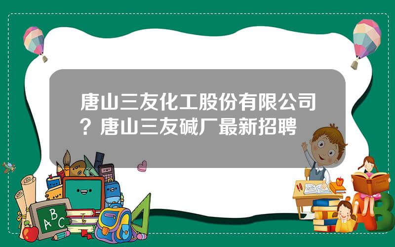 唐山三友化工股份有限公司？唐山三友碱厂最新招聘