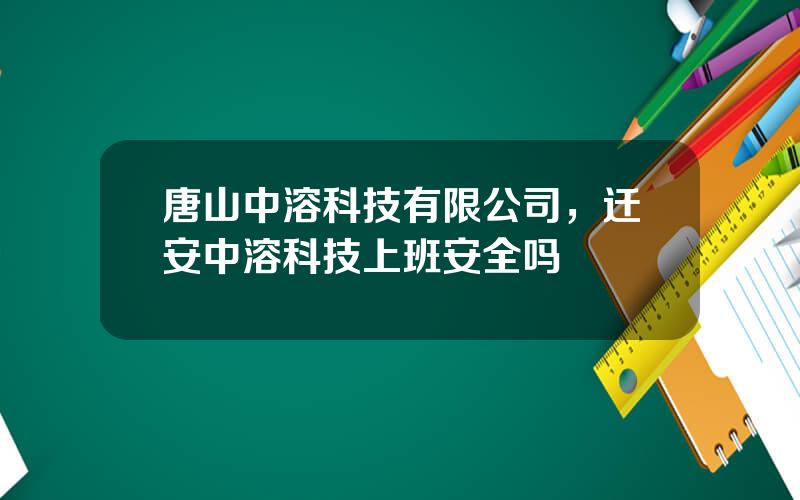 唐山中溶科技有限公司，迁安中溶科技上班安全吗