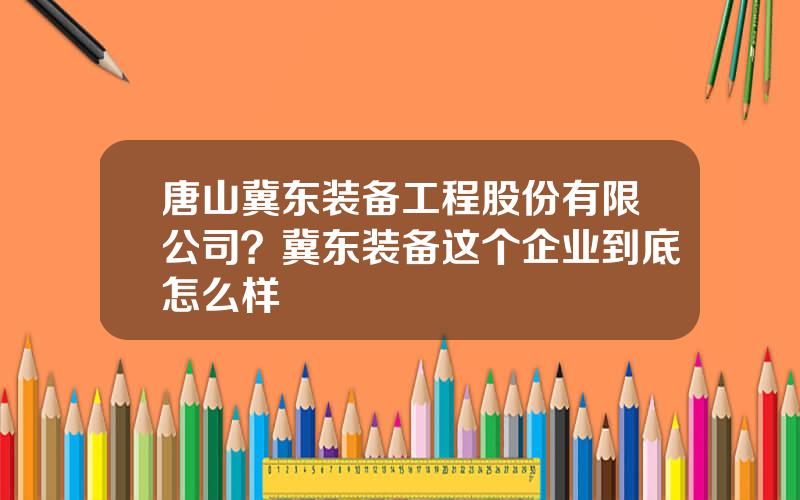 唐山冀东装备工程股份有限公司？冀东装备这个企业到底怎么样