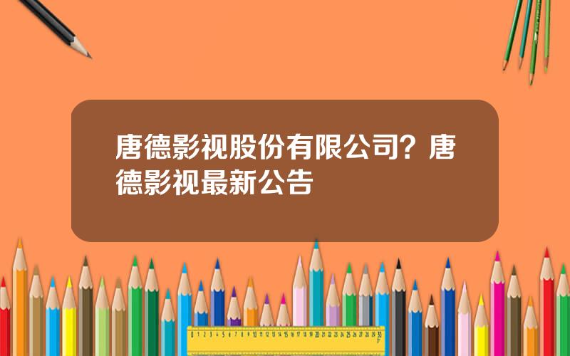 唐德影视股份有限公司？唐德影视最新公告