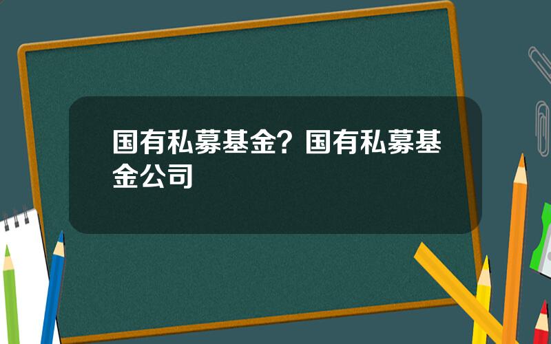 国有私募基金？国有私募基金公司