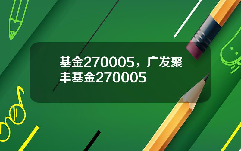 基金270005，广发聚丰基金270005