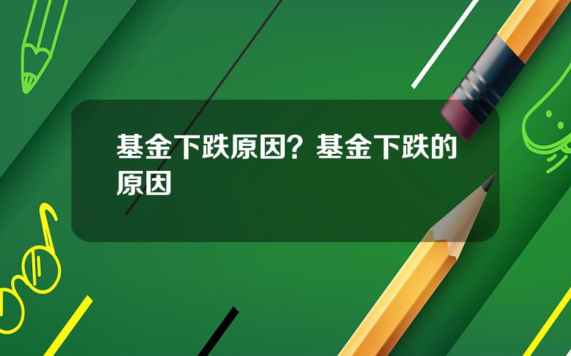 基金下跌原因？基金下跌的原因