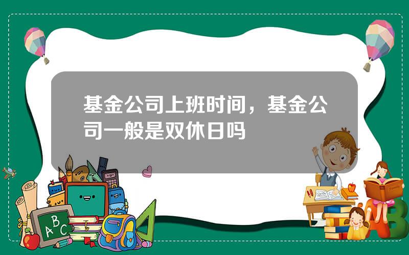 基金公司上班时间，基金公司一般是双休日吗