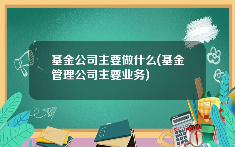 基金公司主要做什么(基金管理公司主要业务)