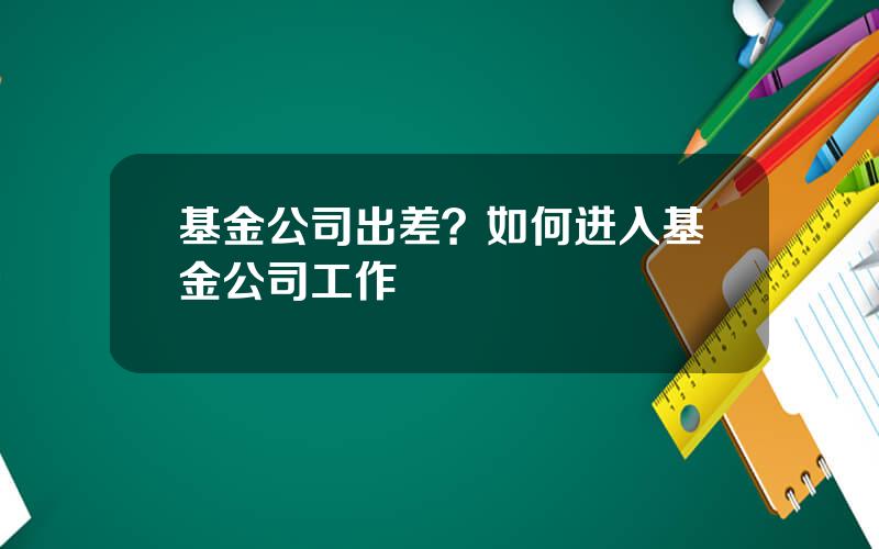 基金公司出差？如何进入基金公司工作