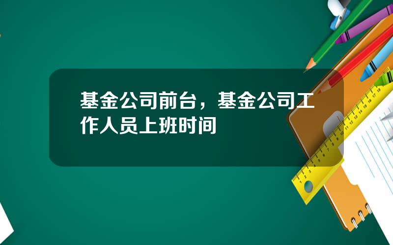 基金公司前台，基金公司工作人员上班时间