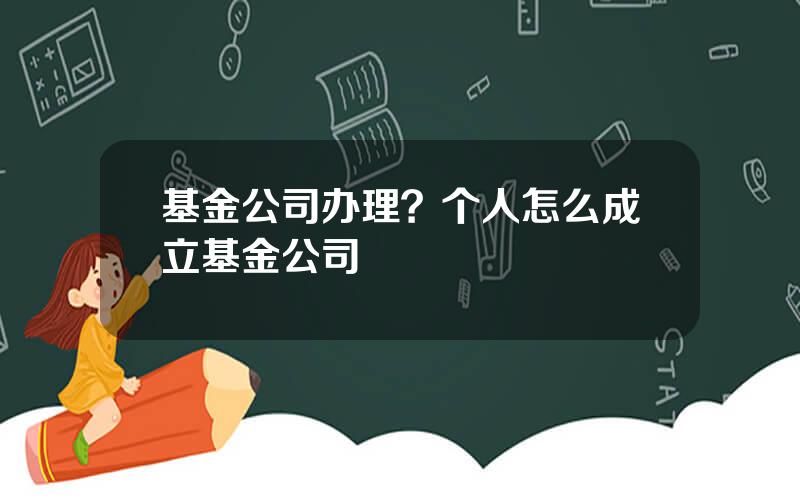 基金公司办理？个人怎么成立基金公司