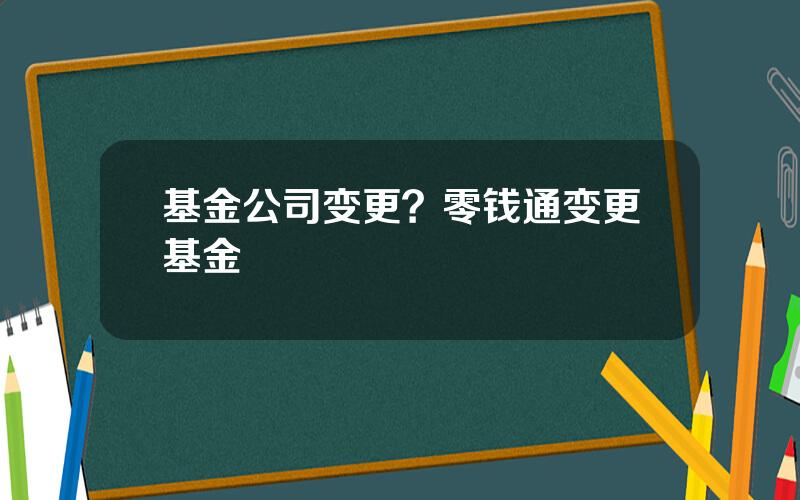 基金公司变更？零钱通变更基金