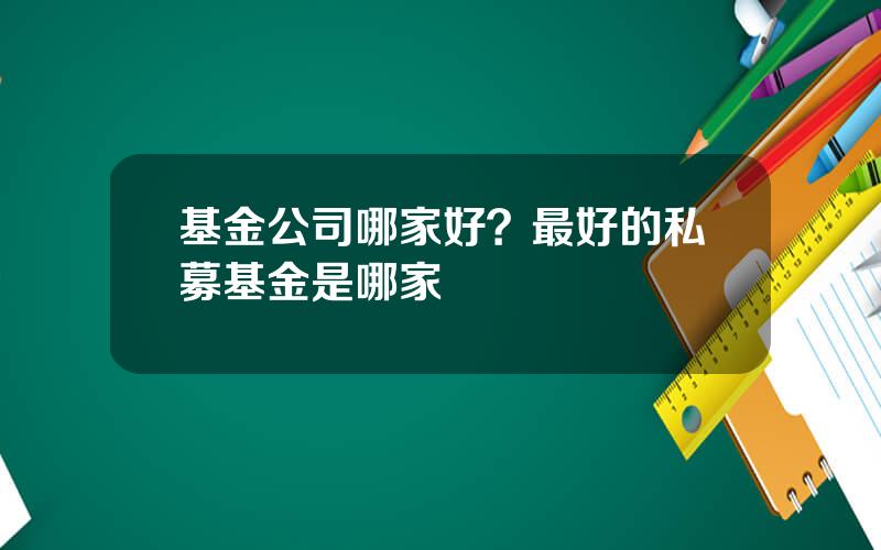 基金公司哪家好？最好的私募基金是哪家