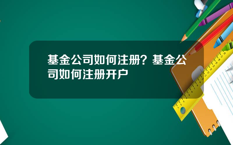 基金公司如何注册？基金公司如何注册开户