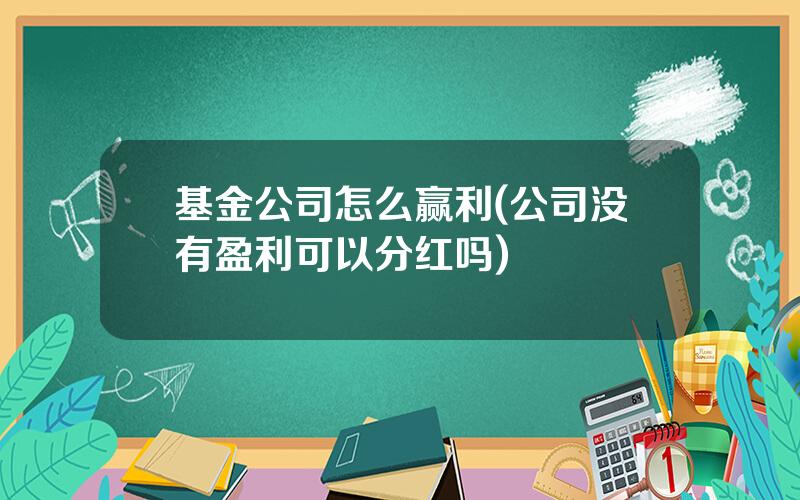 基金公司怎么赢利(公司没有盈利可以分红吗)