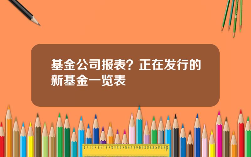 基金公司报表？正在发行的新基金一览表