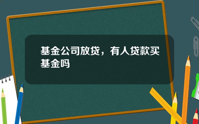 基金公司放贷，有人贷款买基金吗