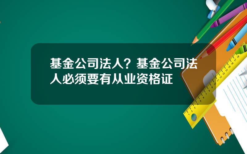 基金公司法人？基金公司法人必须要有从业资格证