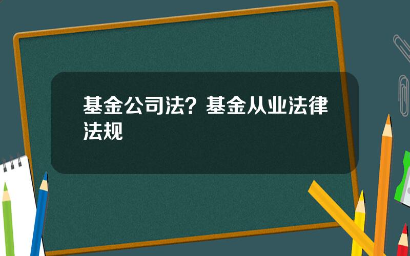 基金公司法？基金从业法律法规