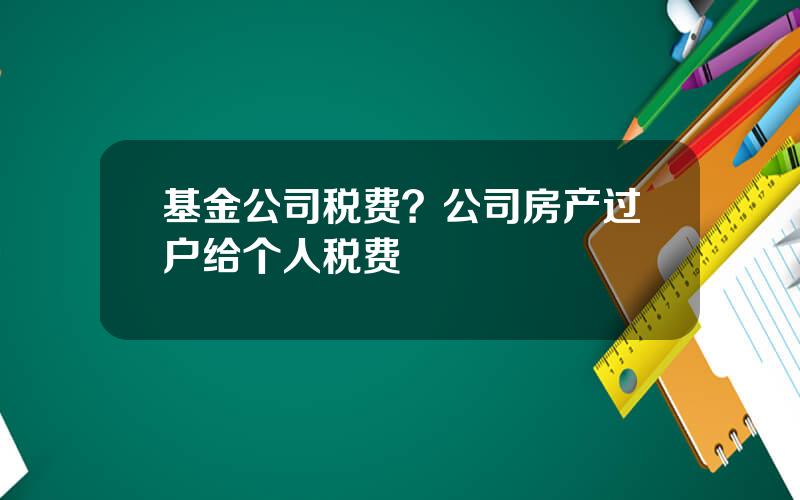 基金公司税费？公司房产过户给个人税费