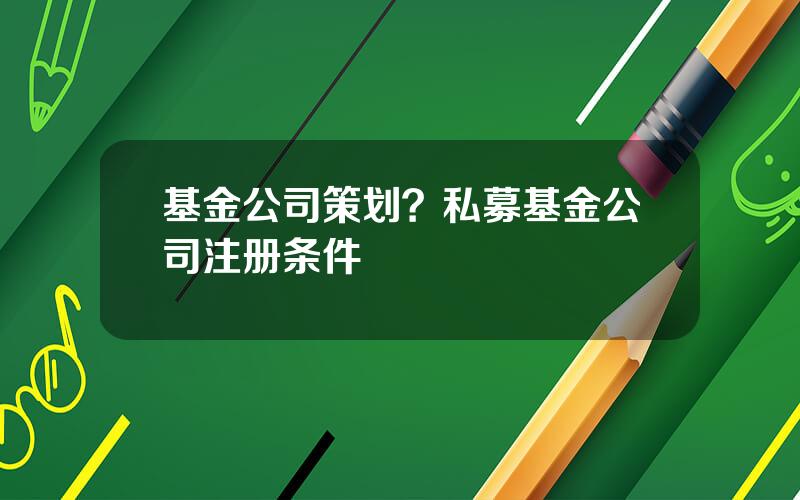 基金公司策划？私募基金公司注册条件