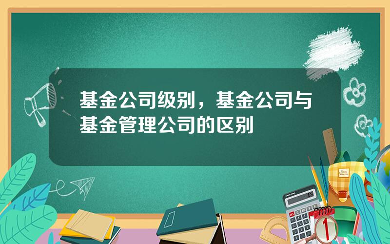 基金公司级别，基金公司与基金管理公司的区别