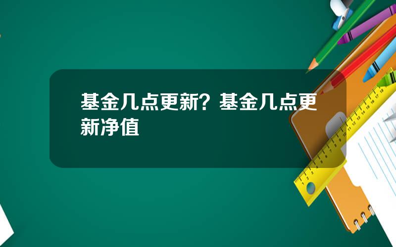 基金几点更新？基金几点更新净值