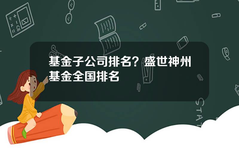 基金子公司排名？盛世神州基金全国排名