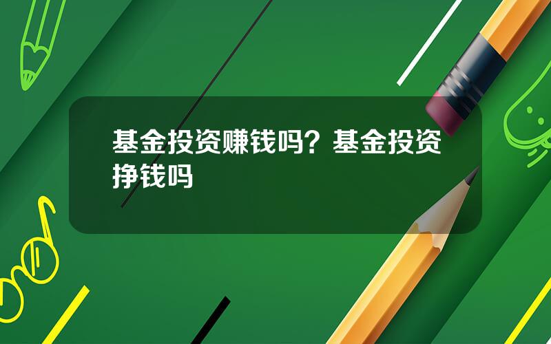 基金投资赚钱吗？基金投资挣钱吗