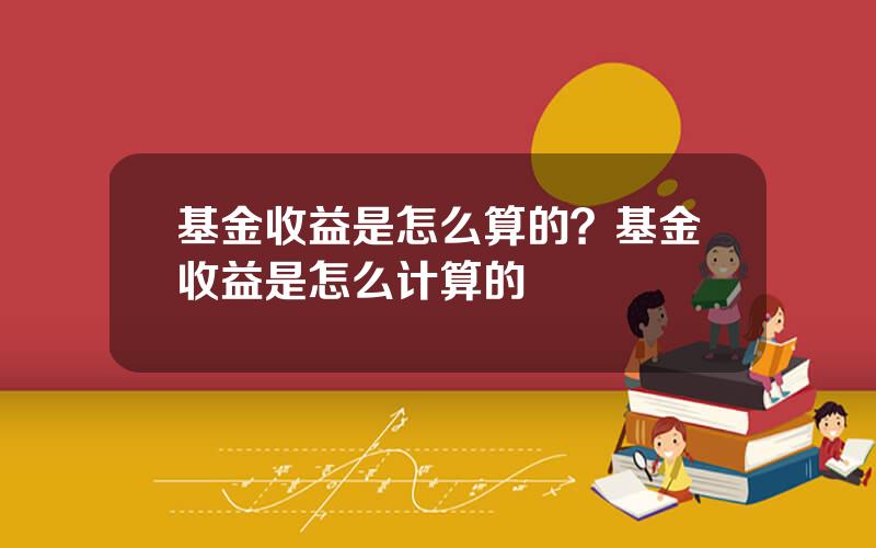 基金收益是怎么算的？基金收益是怎么计算的