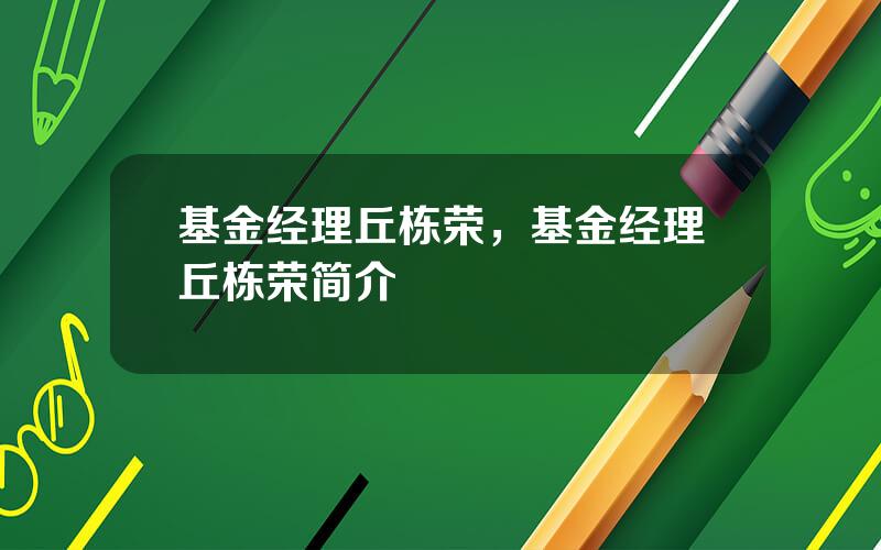 基金经理丘栋荣，基金经理丘栋荣简介