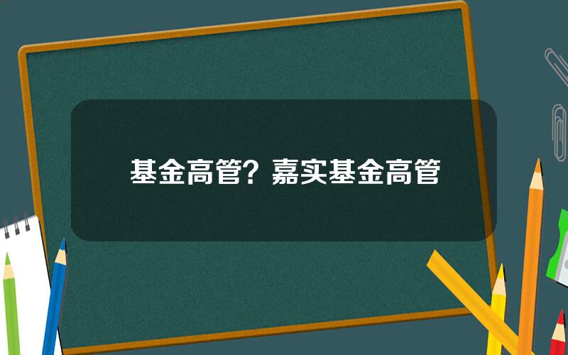 基金高管？嘉实基金高管