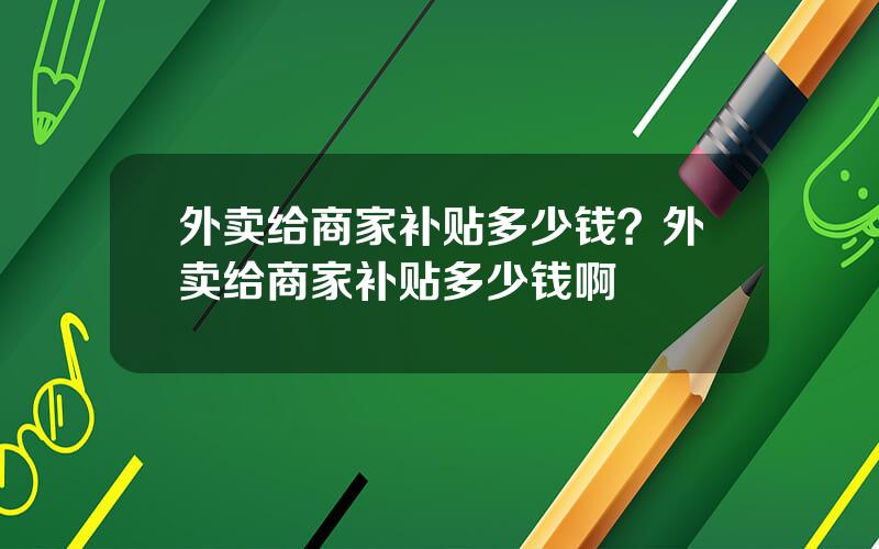 外卖给商家补贴多少钱？外卖给商家补贴多少钱啊