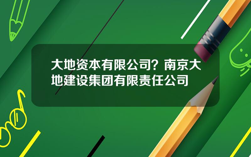 大地资本有限公司？南京大地建设集团有限责任公司