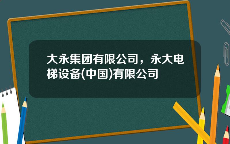 大永集团有限公司，永大电梯设备(中国)有限公司